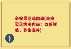 辛安灵芝鸡肉串(辛安灵芝烤鸡肉串：口感鲜美，养生滋补)