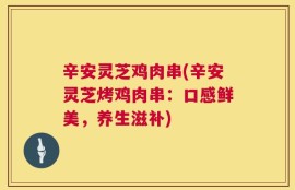辛安灵芝鸡肉串(辛安灵芝烤鸡肉串：口感鲜美，养生滋补)