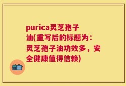 purica灵芝孢子油(重写后的标题为：灵芝孢子油功效多，安全健康值得信赖)