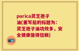 purica灵芝孢子油(重写后的标题为：灵芝孢子油功效多，安全健康值得信赖)