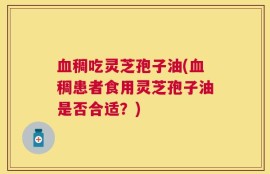 血稠吃灵芝孢子油(血稠患者食用灵芝孢子油是否合适？)