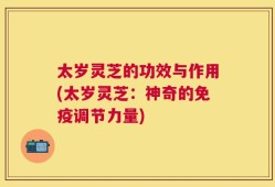 太岁灵芝的功效与作用(太岁灵芝：神奇的免疫调节力量)