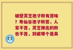 破壁灵芝孢子粉有苦味？寿仙谷孢子粉苦，人家不苦，灵芝弹出的粉也不苦，到底哪个是真