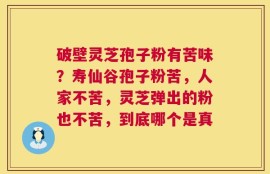 破壁灵芝孢子粉有苦味？寿仙谷孢子粉苦，人家不苦，灵芝弹出的粉也不苦，到底哪个是真