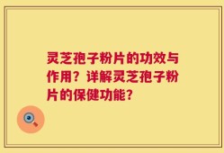 灵芝孢子粉片的功效与作用？详解灵芝孢子粉片的保健功能？
