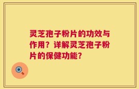灵芝孢子粉片的功效与作用？详解灵芝孢子粉片的保健功能？