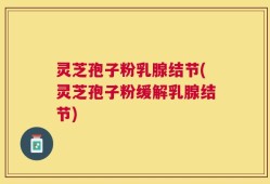 灵芝孢子粉乳腺结节(灵芝孢子粉缓解乳腺结节)