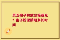 灵芝孢子粉放冰箱避光？孢子粉保质期多长时间