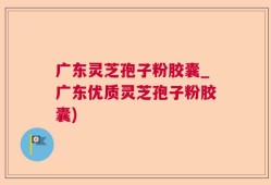 广东灵芝孢子粉胶囊_广东优质灵芝孢子粉胶囊)