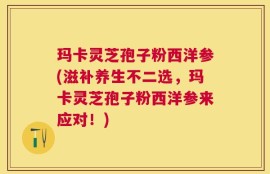 玛卡灵芝孢子粉西洋参(滋补养生不二选，玛卡灵芝孢子粉西洋参来应对！)