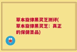 草本旋律黑灵芝测评(草本旋律黑灵芝：真正的保健圣品)