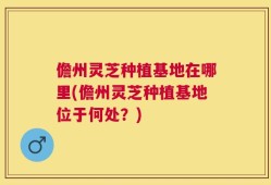 儋州灵芝种植基地在哪里(儋州灵芝种植基地位于何处？)