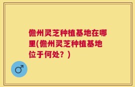 儋州灵芝种植基地在哪里(儋州灵芝种植基地位于何处？)