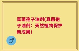 真菌孢子油剂(真菌孢子油剂：天然植物保护新成果)