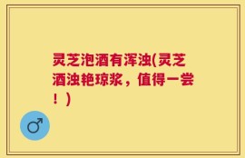灵芝泡酒有浑浊(灵芝酒浊艳琼浆，值得一尝！)