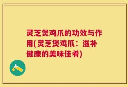 灵芝煲鸡爪的功效与作用(灵芝煲鸡爪：滋补健康的美味佳肴)