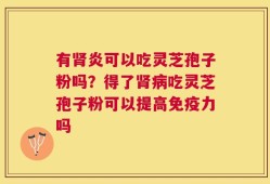 有肾炎可以吃灵芝孢子粉吗？得了肾病吃灵芝孢子粉可以提高免疫力吗