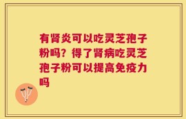 有肾炎可以吃灵芝孢子粉吗？得了肾病吃灵芝孢子粉可以提高免疫力吗
