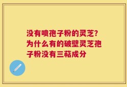 没有喷孢子粉的灵芝？为什么有的破壁灵芝孢子粉没有三萜成分