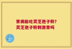 胃病能吃灵芝孢子粉？灵芝孢子粉刺激胃吗