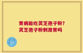 胃病能吃灵芝孢子粉？灵芝孢子粉刺激胃吗