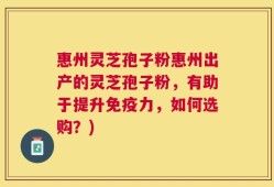 惠州灵芝孢子粉惠州出产的灵芝孢子粉，有助于提升免疫力，如何选购？)