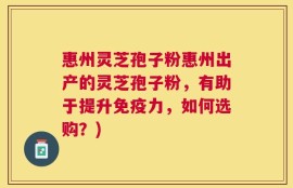 惠州灵芝孢子粉惠州出产的灵芝孢子粉，有助于提升免疫力，如何选购？)