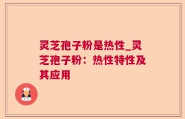 灵芝孢子粉是热性_灵芝孢子粉：热性特性及其应用