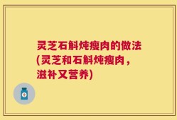 灵芝石斛炖瘦肉的做法(灵芝和石斛炖瘦肉，滋补又营养)