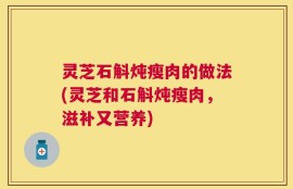 灵芝石斛炖瘦肉的做法(灵芝和石斛炖瘦肉，滋补又营养)