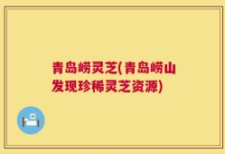 青岛崂灵芝(青岛崂山发现珍稀灵芝资源)