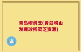 青岛崂灵芝(青岛崂山发现珍稀灵芝资源)
