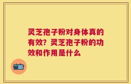 灵芝孢子粉对身体真的有效？灵芝孢子粉的功效和作用是什么