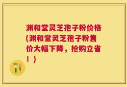 渊和堂灵芝孢子粉价格(渊和堂灵芝孢子粉售价大幅下降，抢购立省！)