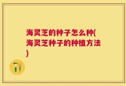 海灵芝的种子怎么种(海灵芝种子的种植方法)