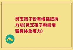 灵芝孢子粉有增强抵抗力功(灵芝孢子粉能增强身体免疫力)
