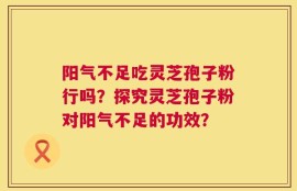 阳气不足吃灵芝孢子粉行吗？探究灵芝孢子粉对阳气不足的功效？