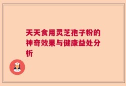 天天食用灵芝孢子粉的神奇效果与健康益处分析