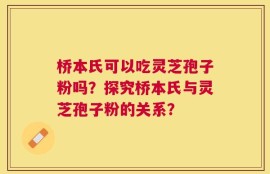 桥本氏可以吃灵芝孢子粉吗？探究桥本氏与灵芝孢子粉的关系？