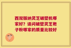 西双版纳灵芝破壁机哪家好？请问破壁灵芝袍子粉哪家的质量比较好
