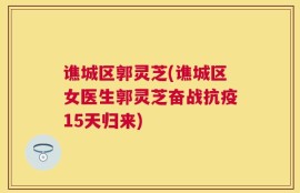 谯城区郭灵芝(谯城区女医生郭灵芝奋战抗疫15天归来)
