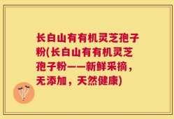 长白山有有机灵芝孢子粉(长白山有有机灵芝孢子粉——新鲜采摘，无添加，天然健康)