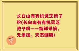 长白山有有机灵芝孢子粉(长白山有有机灵芝孢子粉——新鲜采摘，无添加，天然健康)
