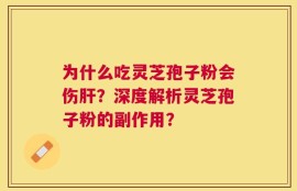 为什么吃灵芝孢子粉会伤肝？深度解析灵芝孢子粉的副作用？