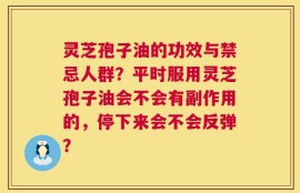 灵芝孢子油的功效与禁忌人群？平时服用灵芝孢子油会不会有副作用的，停下来会不会反弹？