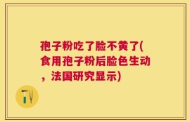 孢子粉吃了脸不黄了(食用孢子粉后脸色生动，法国研究显示)