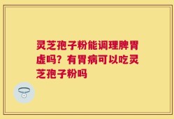 灵芝孢子粉能调理脾胃虚吗？有胃病可以吃灵芝孢子粉吗