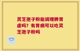 灵芝孢子粉能调理脾胃虚吗？有胃病可以吃灵芝孢子粉吗