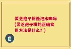 灵芝孢子粉是泡水喝吗(灵芝孢子粉的正确食用方法是什么？)
