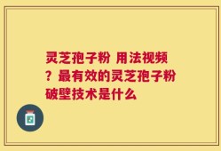 灵芝孢子粉 用法视频？最有效的灵芝孢子粉破壁技术是什么